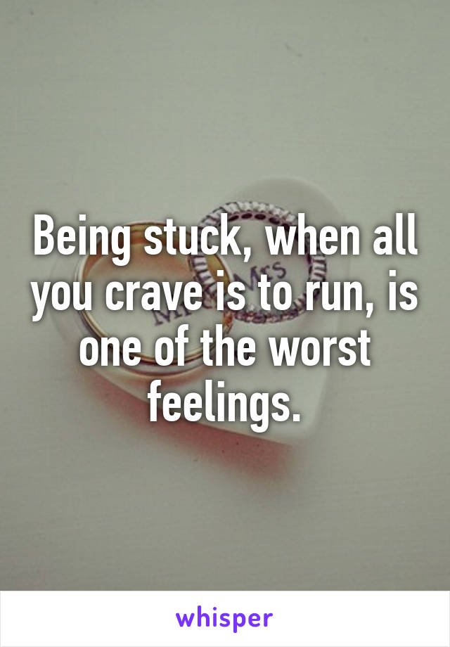 Being stuck, when all you crave is to run, is one of the worst feelings.