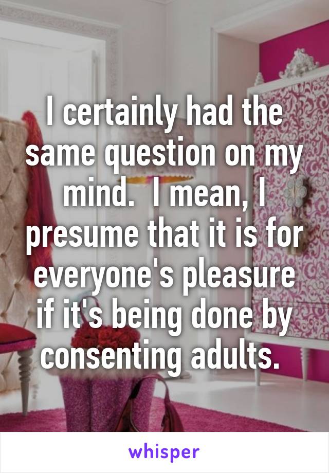 I certainly had the same question on my mind.  I mean, I presume that it is for everyone's pleasure if it's being done by consenting adults. 