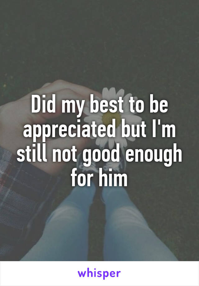 Did my best to be appreciated but I'm still not good enough for him