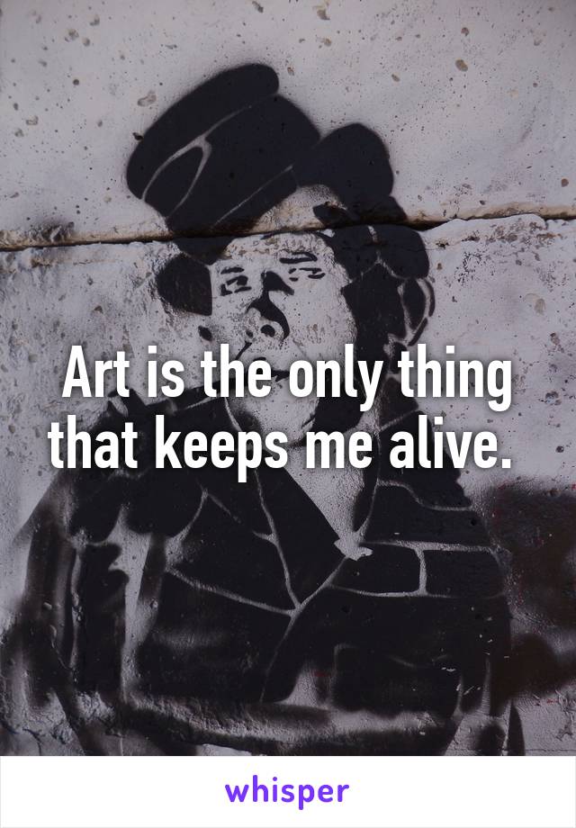 Art is the only thing that keeps me alive. 