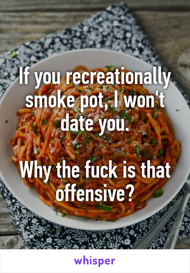 If you recreationally smoke pot, I won't date you.

Why the fuck is that offensive?