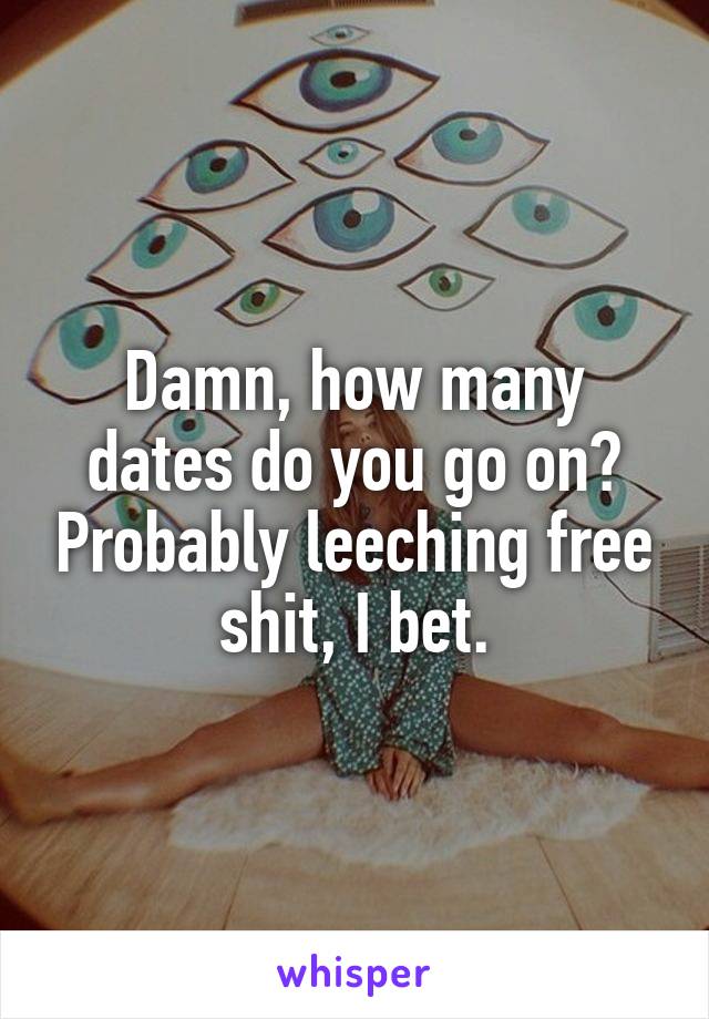 Damn, how many dates do you go on? Probably leeching free shit, I bet.