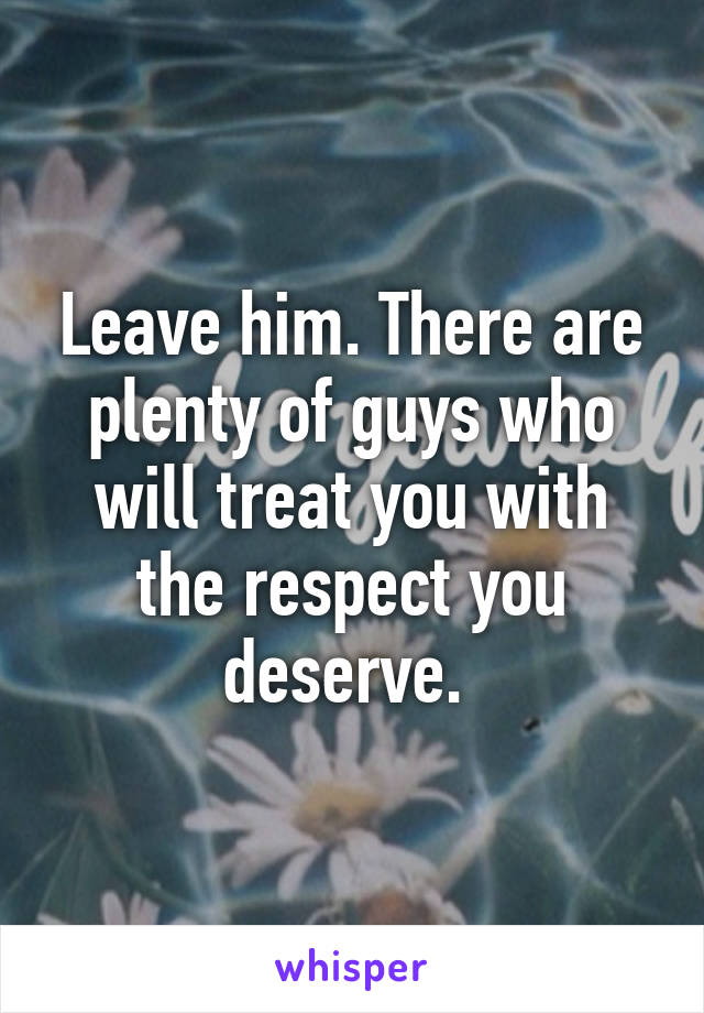 Leave him. There are plenty of guys who will treat you with the respect you deserve. 