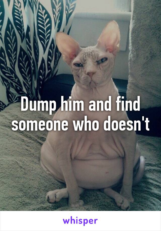 Dump him and find someone who doesn't