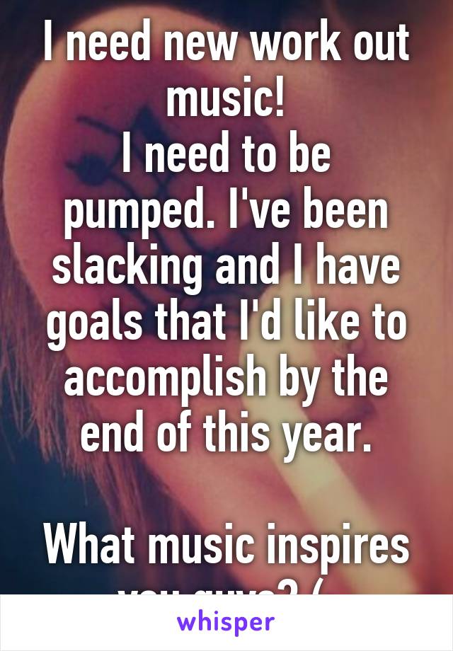 I need new work out music!
I need to be pumped. I've been slacking and I have goals that I'd like to accomplish by the end of this year.

What music inspires you guys? (: