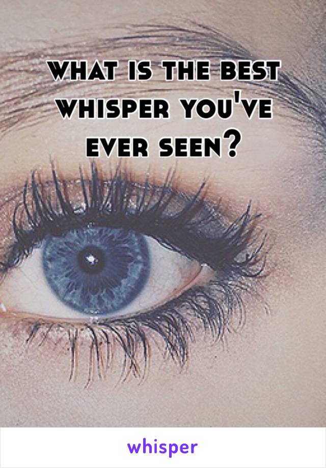 what is the best whisper you've 
ever seen?