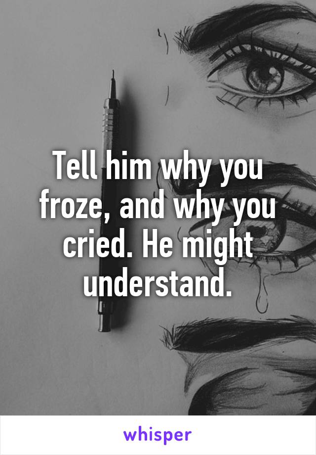 Tell him why you froze, and why you cried. He might understand.