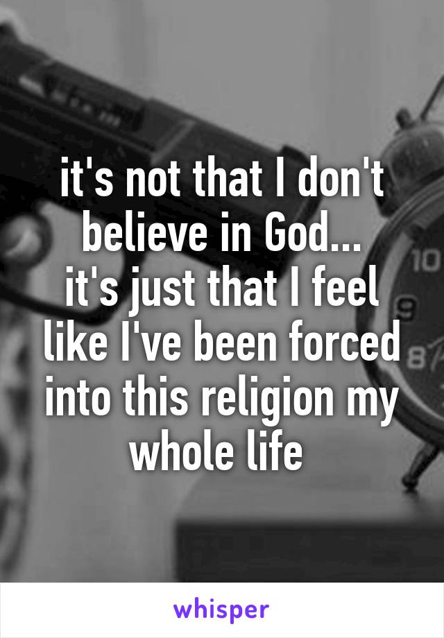 it's not that I don't believe in God...
it's just that I feel like I've been forced into this religion my whole life 