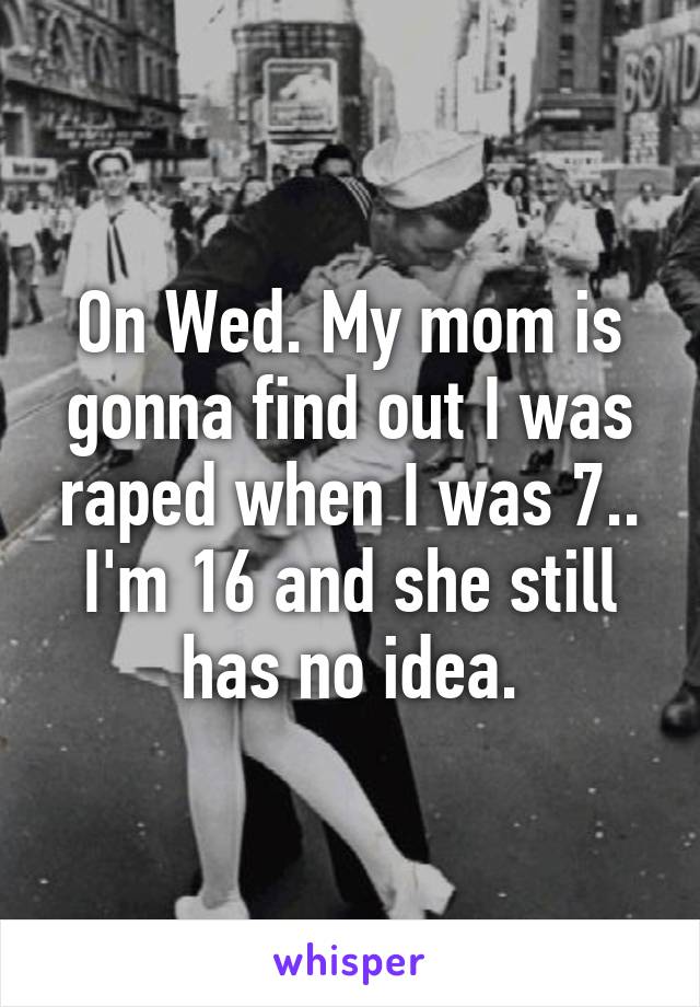 On Wed. My mom is gonna find out I was raped when I was 7.. I'm 16 and she still has no idea.