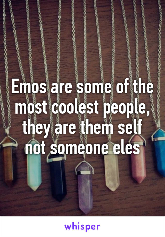 Emos are some of the most coolest people, they are them self not someone eles