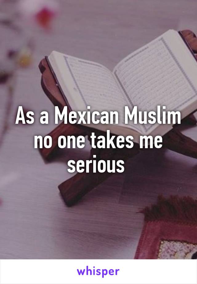 As a Mexican Muslim no one takes me serious 