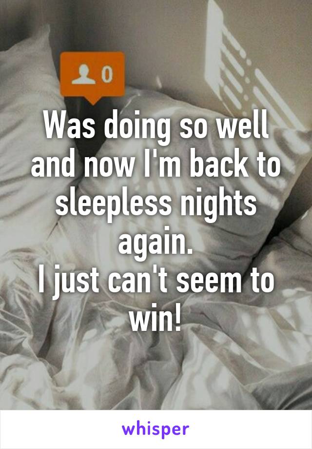 Was doing so well and now I'm back to sleepless nights again.
I just can't seem to win!