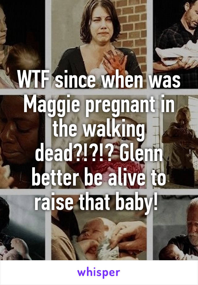 WTF since when was Maggie pregnant in the walking dead?!?!? Glenn better be alive to raise that baby! 