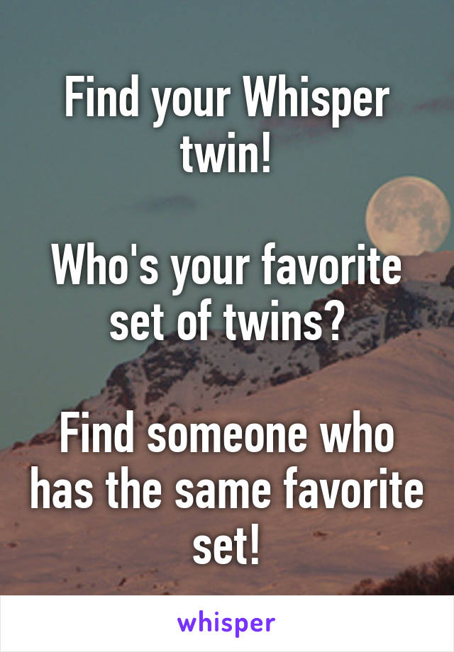 Find your Whisper twin!

Who's your favorite set of twins?

Find someone who has the same favorite set!