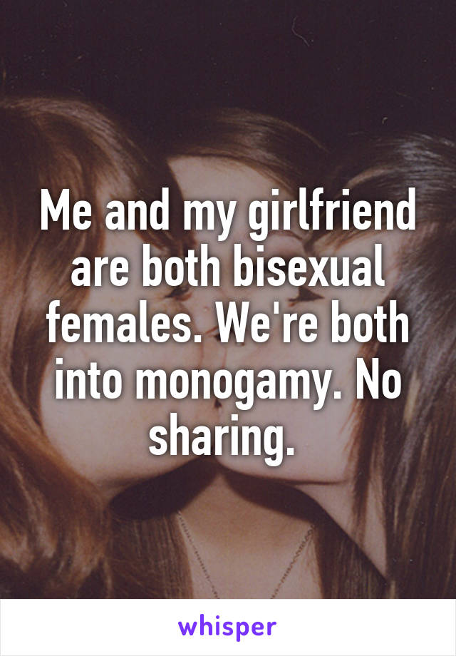 Me and my girlfriend are both bisexual females. We're both into monogamy. No sharing. 