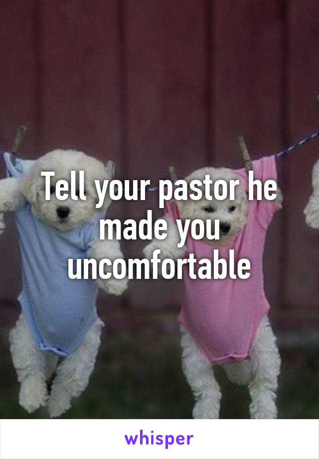 Tell your pastor he made you uncomfortable