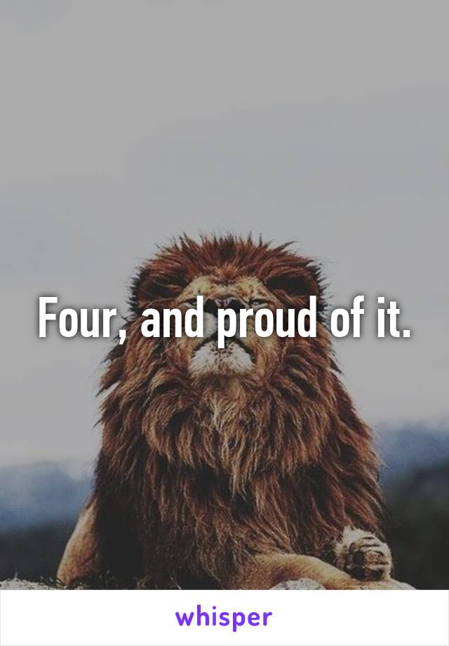 Four, and proud of it.