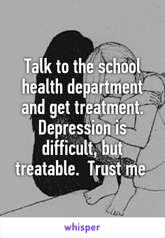 Talk to the school health department and get treatment. Depression is difficult, but treatable.  Trust me 