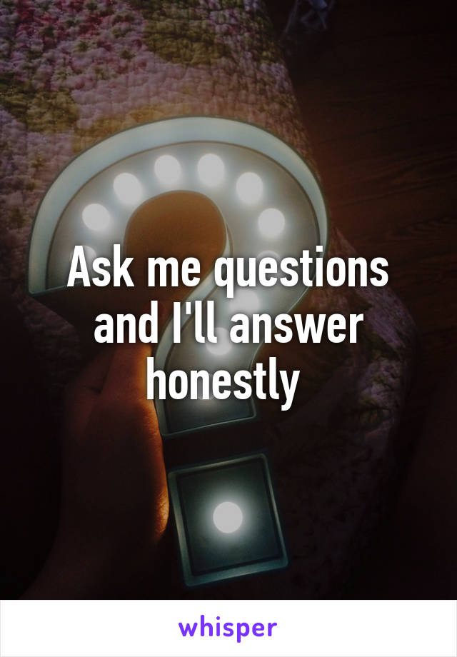 Ask me questions and I'll answer honestly 