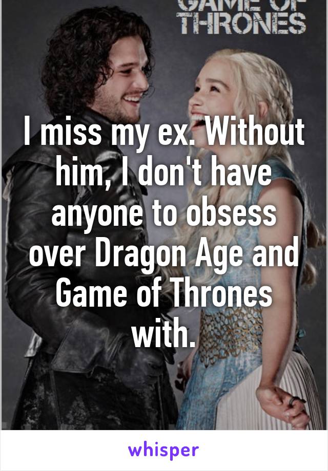 I miss my ex. Without him, I don't have anyone to obsess over Dragon Age and Game of Thrones with.