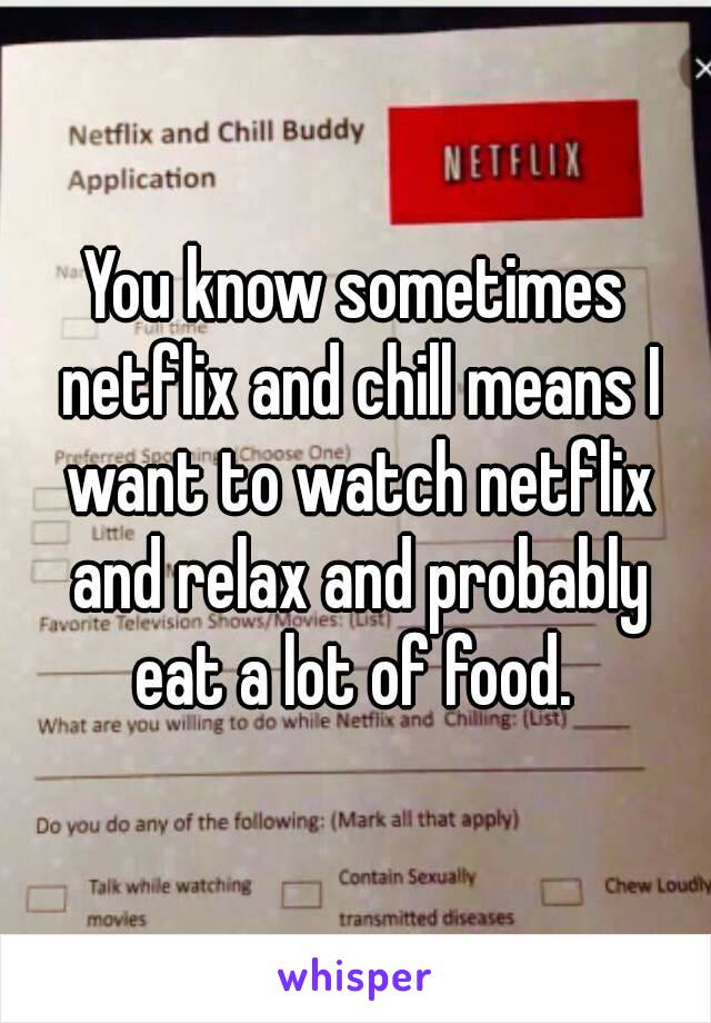 You know sometimes netflix and chill means I want to watch netflix and relax and probably eat a lot of food. 