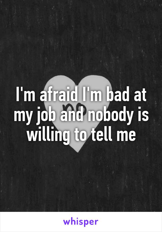 I'm afraid I'm bad at my job and nobody is willing to tell me