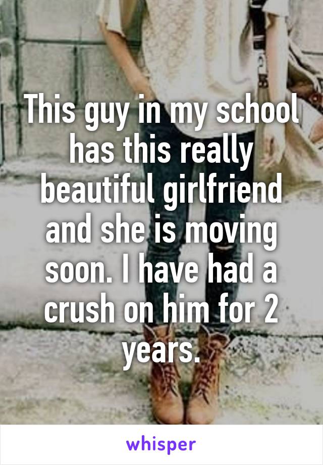 This guy in my school has this really beautiful girlfriend and she is moving soon. I have had a crush on him for 2 years.