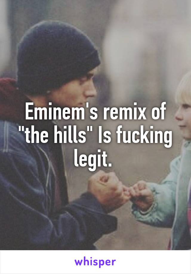 Eminem's remix of "the hills" Is fucking legit. 