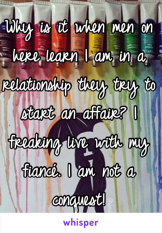 Why is it when men on here learn I am in a relationship they try to start an affair? I freaking live with my fiancé. I am not a conquest! 