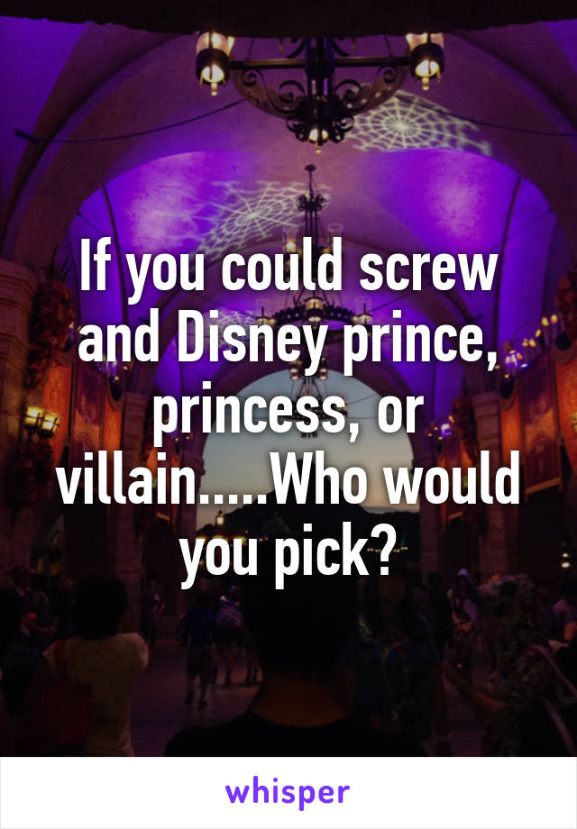 If you could screw and Disney prince, princess, or villain.....Who would you pick?