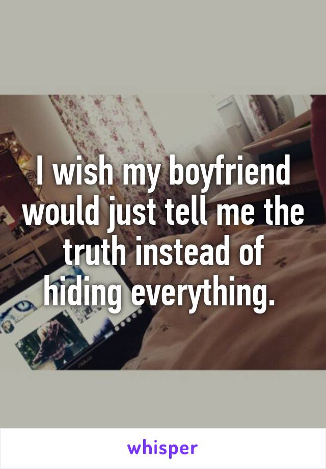 I wish my boyfriend would just tell me the truth instead of hiding everything. 