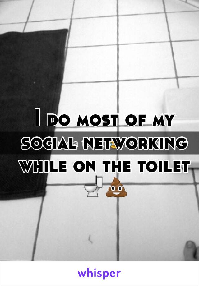 I do most of my social networking while on the toilet 🚽💩