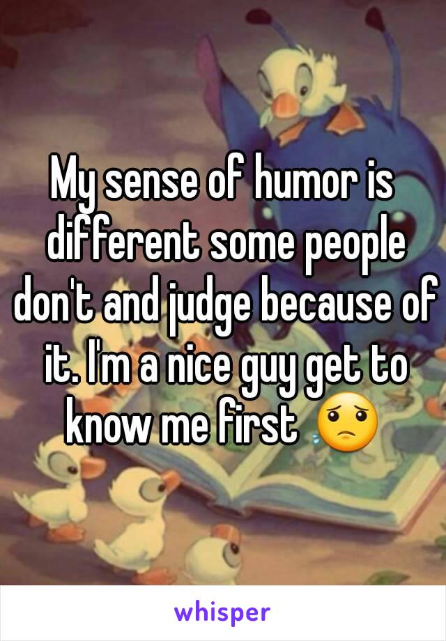 My sense of humor is different some people don't and judge because of it. I'm a nice guy get to know me first 😟 