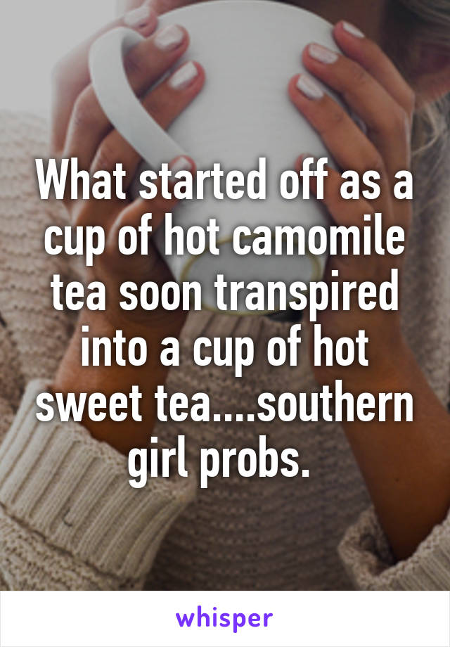 What started off as a cup of hot camomile tea soon transpired into a cup of hot sweet tea....southern girl probs. 