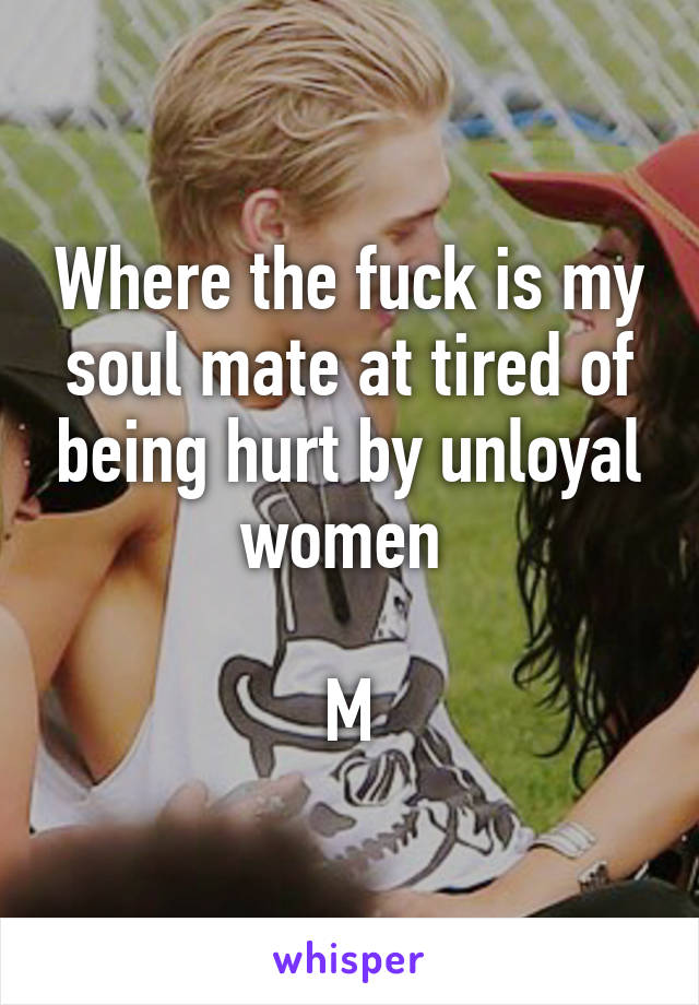 Where the fuck is my soul mate at tired of being hurt by unloyal women 

M