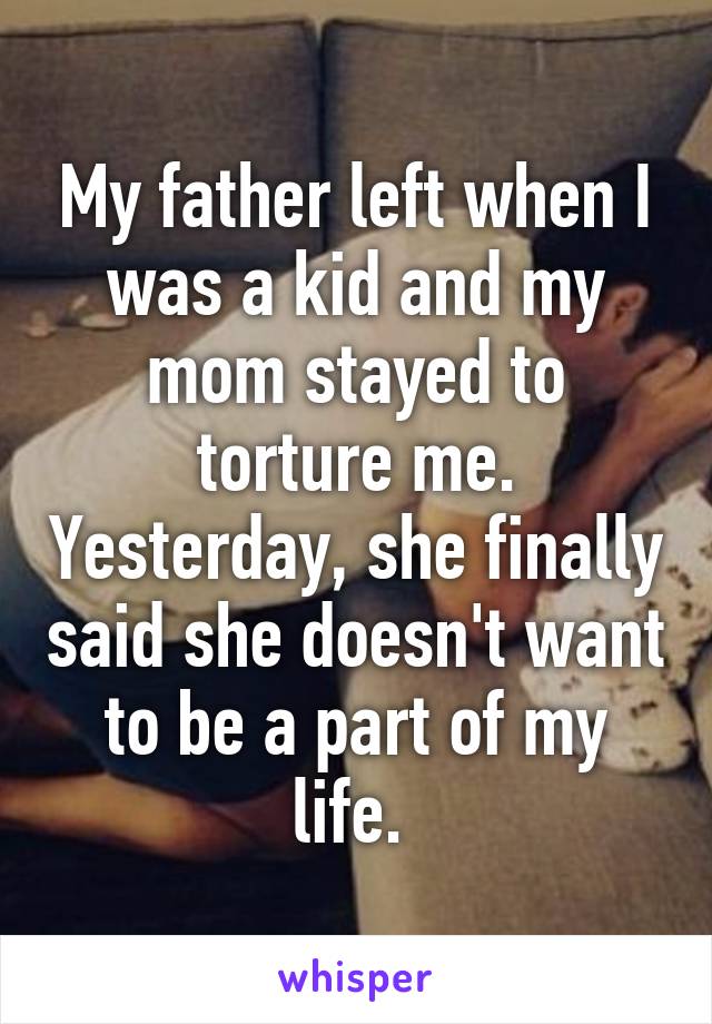 My father left when I was a kid and my mom stayed to torture me. Yesterday, she finally said she doesn't want to be a part of my life. 