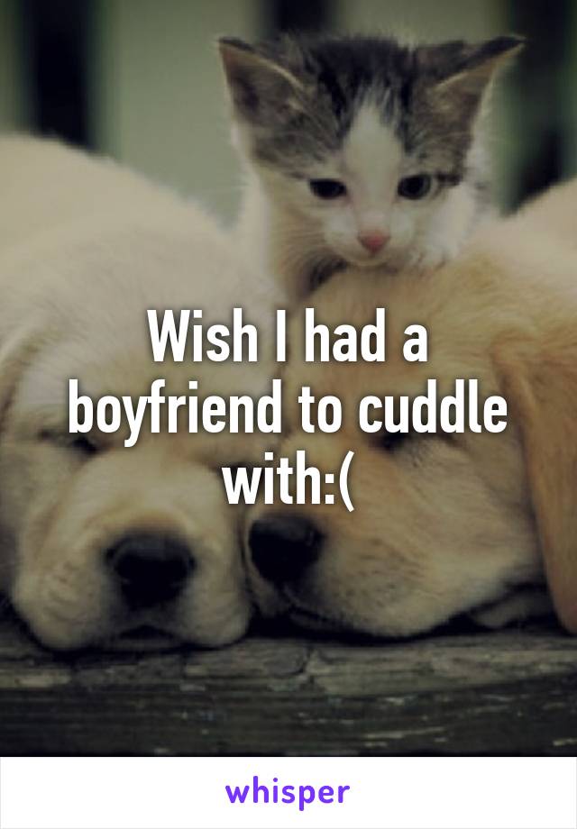 Wish I had a boyfriend to cuddle with:(