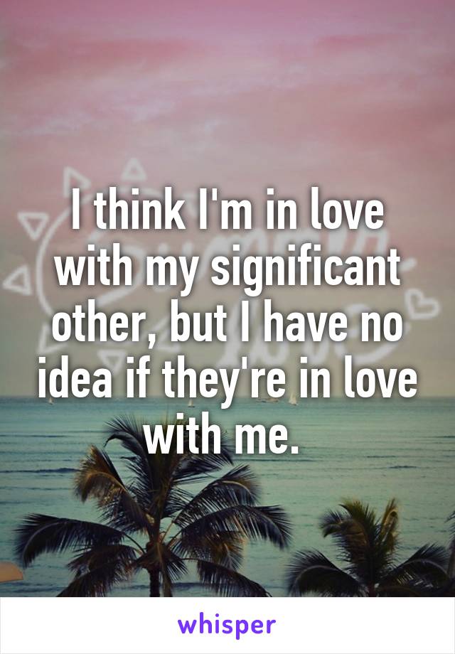 I think I'm in love with my significant other, but I have no idea if they're in love with me. 