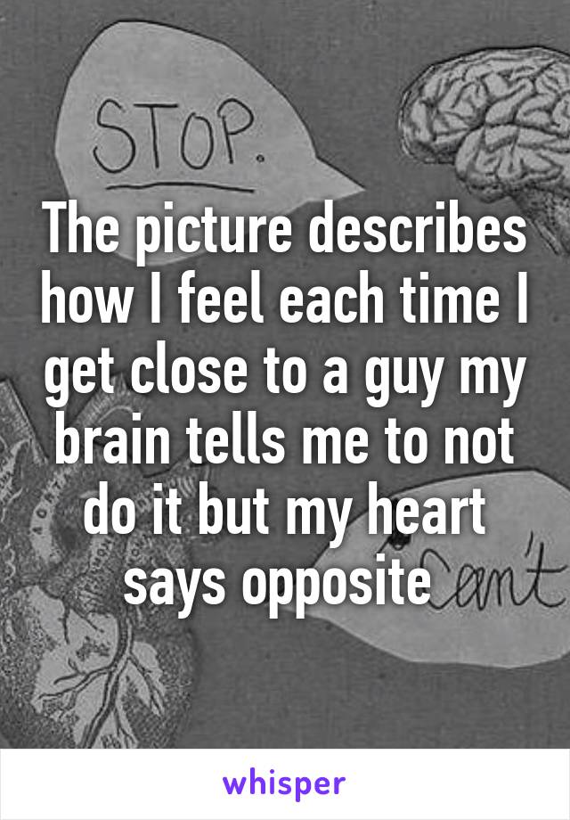 The picture describes how I feel each time I get close to a guy my brain tells me to not do it but my heart says opposite 