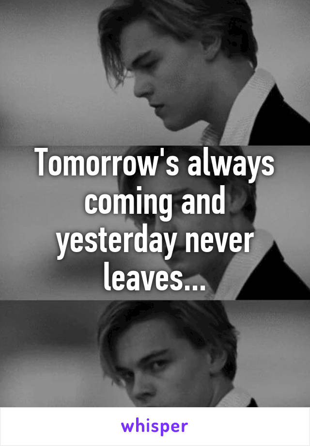 Tomorrow's always coming and yesterday never leaves...