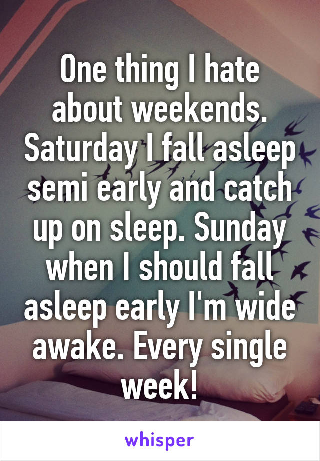 One thing I hate about weekends. Saturday I fall asleep semi early and catch up on sleep. Sunday when I should fall asleep early I'm wide awake. Every single week!