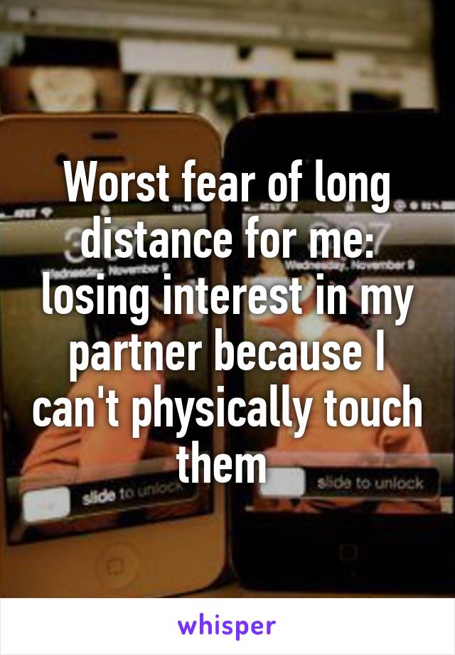 Worst fear of long distance for me: losing interest in my partner because I can't physically touch them 