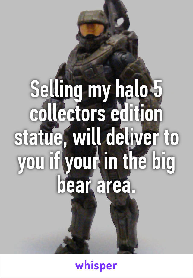 Selling my halo 5 collectors edition statue, will deliver to you if your in the big bear area.