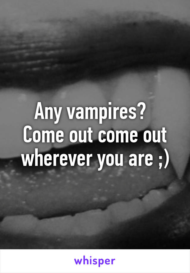 Any vampires?  
Come out come out wherever you are ;)