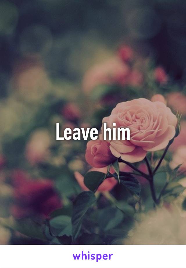 Leave him