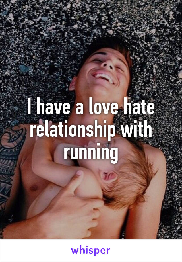 I have a love hate relationship with running