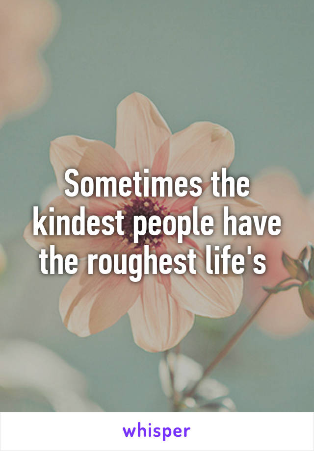 Sometimes the kindest people have the roughest life's 