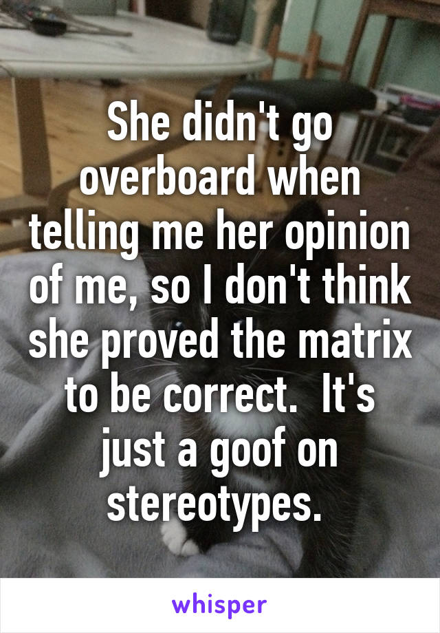 She didn't go overboard when telling me her opinion of me, so I don't think she proved the matrix to be correct.  It's just a goof on stereotypes. 