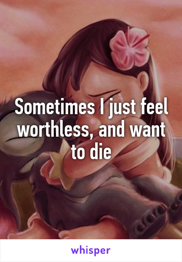 Sometimes I just feel worthless, and want to die