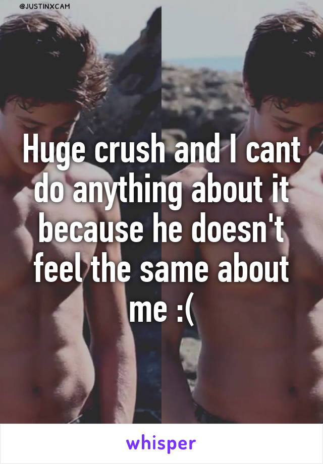 Huge crush and I cant do anything about it because he doesn't feel the same about me :(